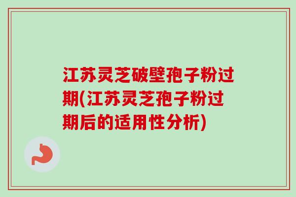 江苏灵芝破壁孢子粉过期(江苏灵芝孢子粉过期后的适用性分析)