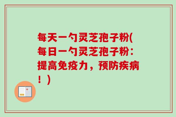 每天一勺灵芝孢子粉(每日一勺灵芝孢子粉:提高免疫力,!) 每天一勺灵芝孢子粉(每日一勺灵芝孢子粉:提高免疫力,!)