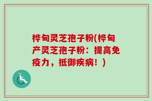 桦甸灵芝孢子粉(桦甸产灵芝孢子粉：提高免疫力，抵御！)