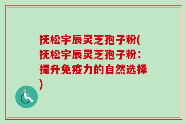 抚松宇辰灵芝孢子粉(抚松宇辰灵芝孢子粉：提升免疫力的自然选择)