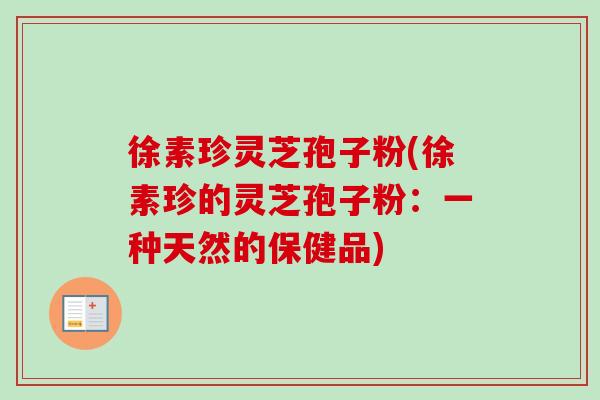 徐素珍灵芝孢子粉(徐素珍的灵芝孢子粉:一种天然的保健品) 徐素珍灵芝孢子粉(徐素珍的灵芝孢子粉:一种天然的保健品)