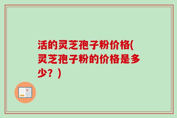 活的灵芝孢子粉价格(灵芝孢子粉的价格是多少？)
