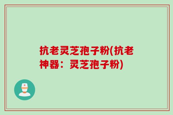 抗老灵芝孢子粉(抗老神器：灵芝孢子粉)