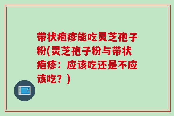 带状疱疹能吃灵芝孢子粉(灵芝孢子粉与带状疱疹:应该吃还是不应该吃?) 带状疱疹能吃灵芝孢子粉(灵芝孢子粉与带状疱疹:应该吃还是不应该吃?)