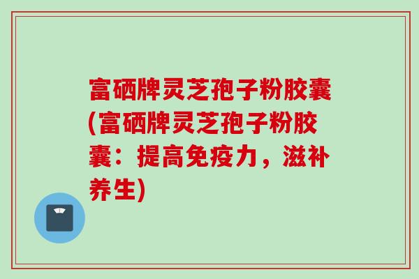 富硒牌灵芝孢子粉胶囊(富硒牌灵芝孢子粉胶囊：提高免疫力，滋补养生)