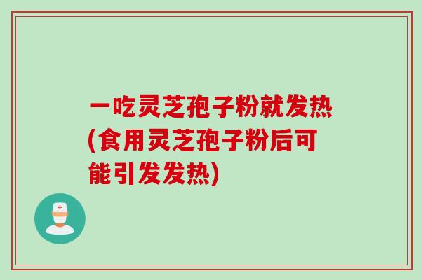 一吃灵芝孢子粉就发热(食用灵芝孢子粉后可能引发发热)