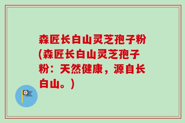 森匠长白山灵芝孢子粉(森匠长白山灵芝孢子粉:天然健康,源自长白山。) 森匠长白山灵芝孢子粉(森匠长白山灵芝孢子粉:天然健康,源自长白山。)