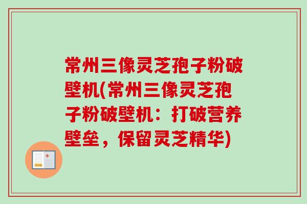 常州三像灵芝孢子粉破壁机(常州三像灵芝孢子粉破壁机：打破营养壁垒，保留灵芝精华)