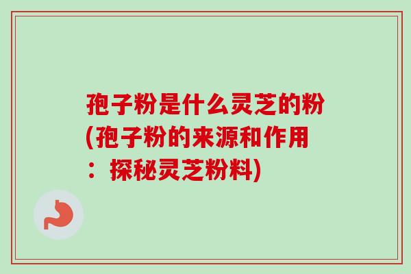 孢子粉是什么灵芝的粉(孢子粉的来源和作用:探秘灵芝粉料) 孢子粉是什么灵芝的粉(孢子粉的来源和作用:探秘灵芝粉料)