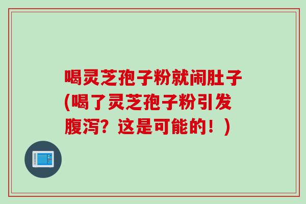 喝灵芝孢子粉就闹肚子(喝了灵芝孢子粉引发？这是可能的！)