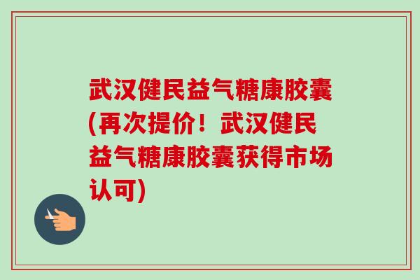 武汉健民益气糖康胶囊(再次提价！武汉健民益气糖康胶囊获得市场认可)