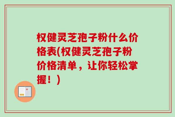 权健灵芝孢子粉什么价格表(权健灵芝孢子粉价格清单，让你轻松掌握！)