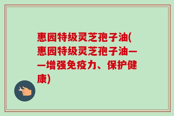 惠园特级灵芝孢子油(惠园特级灵芝孢子油——增强免疫力、保护健康)