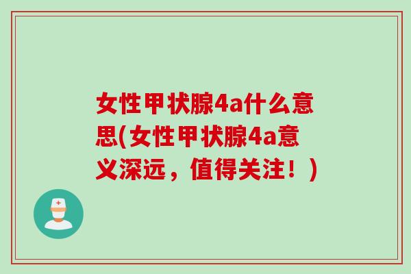 女性甲状腺4a什么意思(女性甲状腺4a意义深远，值得关注！)