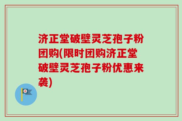 济正堂破壁灵芝孢子粉团购(限时团购济正堂破壁灵芝孢子粉优惠来袭) 济正堂破壁灵芝孢子粉团购(限时团购济正堂破壁灵芝孢子粉优惠来袭)
