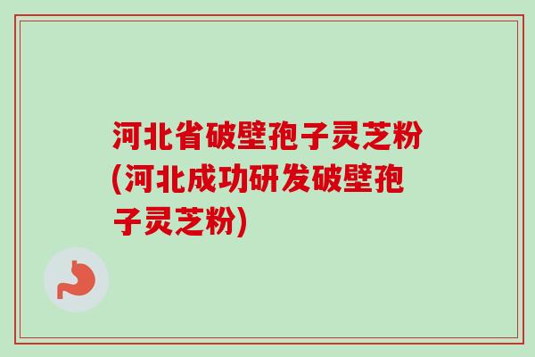 河北省破壁孢子灵芝粉(河北成功研发破壁孢子灵芝粉) 河北省破壁孢子灵芝粉(河北成功研发破壁孢子灵芝粉)
