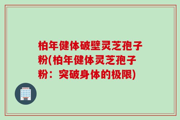 柏年健体破壁灵芝孢子粉(柏年健体灵芝孢子粉：突破身体的极限)