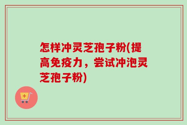 怎样冲灵芝孢子粉(提高免疫力，尝试冲泡灵芝孢子粉)