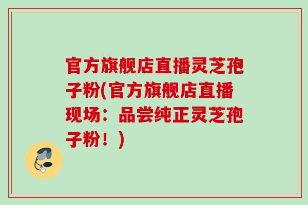 官方旗舰店直播灵芝孢子粉(官方旗舰店直播现场：品尝纯正灵芝孢子粉！)