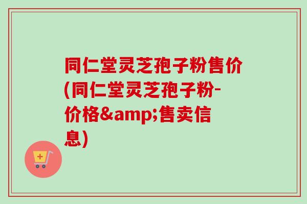 同仁堂灵芝孢子粉售价(同仁堂灵芝孢子粉-价格&售卖信息)