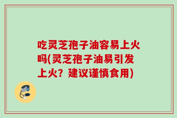 吃灵芝孢子油容易上火吗(灵芝孢子油易引发上火?建议谨慎食用) 吃灵芝孢子油容易上火吗(灵芝孢子油易引发上火?建议谨慎食用)