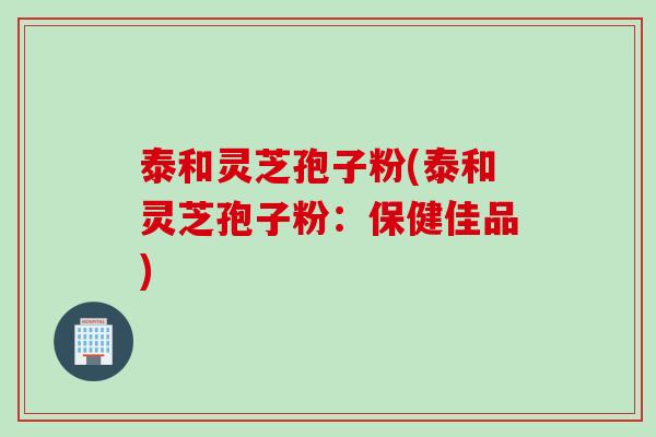 泰和灵芝孢子粉(泰和灵芝孢子粉：保健佳品)