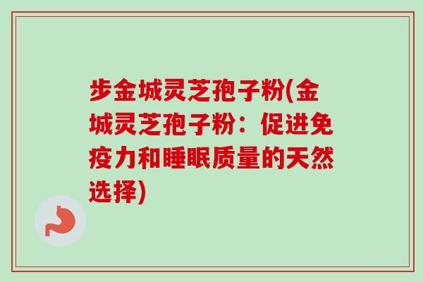 步金城灵芝孢子粉(金城灵芝孢子粉：促进免疫力和睡眠质量的天然选择)