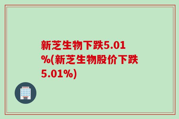新芝生物下跌5.01%(新芝生物股价下跌5.01%)