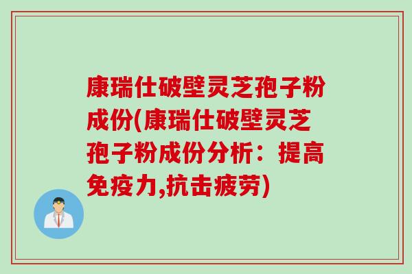 康瑞仕破壁灵芝孢子粉成份(康瑞仕破壁灵芝孢子粉成份分析：提高免疫力,抗击疲劳)