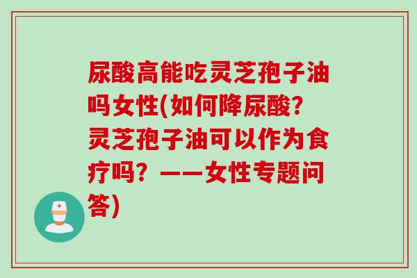 尿酸高能吃灵芝孢子油吗女性(如何降尿酸？灵芝孢子油可以作为食疗吗？——女性专题问答)