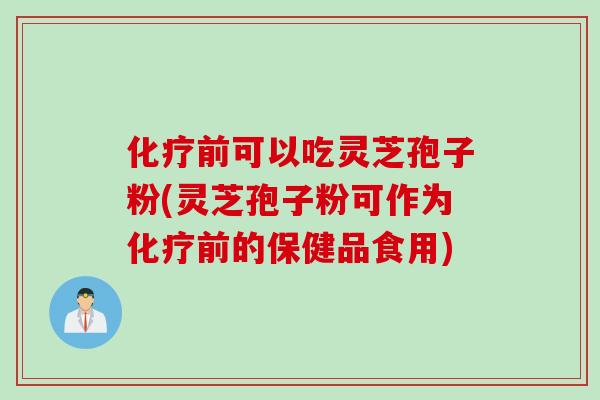 化疗前可以吃灵芝孢子粉(灵芝孢子粉可作为化疗前的保健品食用)