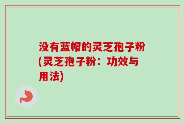 没有蓝帽的灵芝孢子粉(灵芝孢子粉：功效与用法)