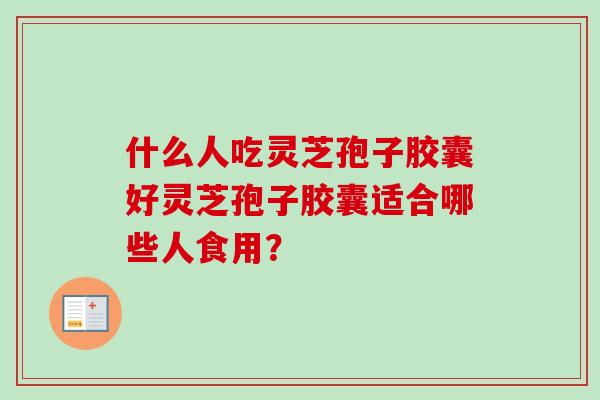 什么人吃灵芝孢子胶囊好灵芝孢子胶囊适合哪些人食用？