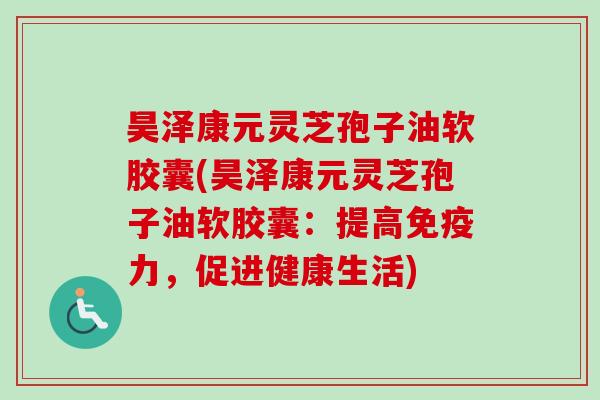昊泽康元灵芝孢子油软胶囊(昊泽康元灵芝孢子油软胶囊：提高免疫力，促进健康生活)