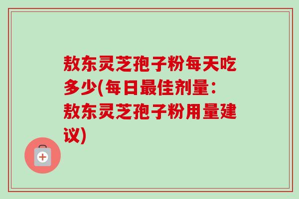 敖东灵芝孢子粉每天吃多少(每日最佳剂量：敖东灵芝孢子粉用量建议)