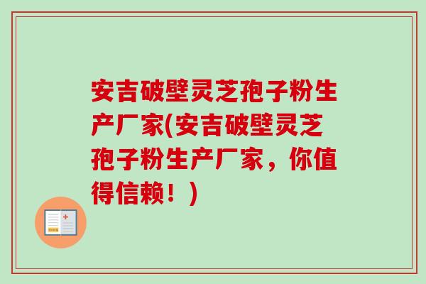 安吉破壁灵芝孢子粉生产厂家(安吉破壁灵芝孢子粉生产厂家，你值得信赖！)