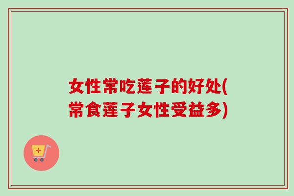 女性常吃莲子的好处(常食莲子女性受益多)