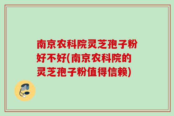 南京农科院灵芝孢子粉好不好(南京农科院的灵芝孢子粉值得信赖)