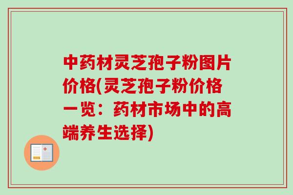 材灵芝孢子粉图片价格(灵芝孢子粉价格一览:药材市场中的高端养生选择) 材灵芝孢子粉图片价格(灵芝孢子粉价格一览:药材市场中的高端养生选择)