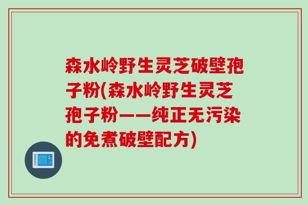 森水岭野生灵芝破壁孢子粉(森水岭野生灵芝孢子粉——纯正无污染的免煮破壁配方)