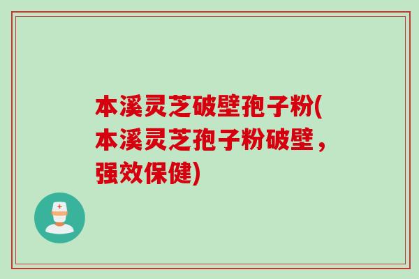 本溪灵芝破壁孢子粉(本溪灵芝孢子粉破壁，强效保健)