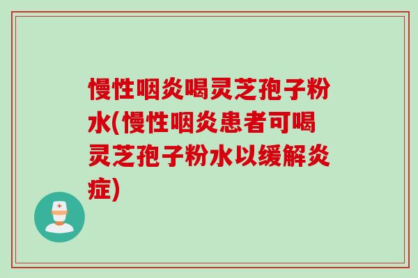 慢性喝灵芝孢子粉水(慢性患者可喝灵芝孢子粉水以缓解)