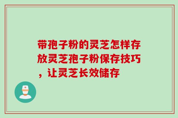 带孢子粉的灵芝怎样存放灵芝孢子粉保存技巧，让灵芝长效储存