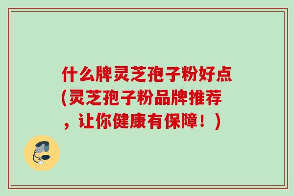 什么牌灵芝孢子粉好点(灵芝孢子粉品牌推荐，让你健康有保障！)