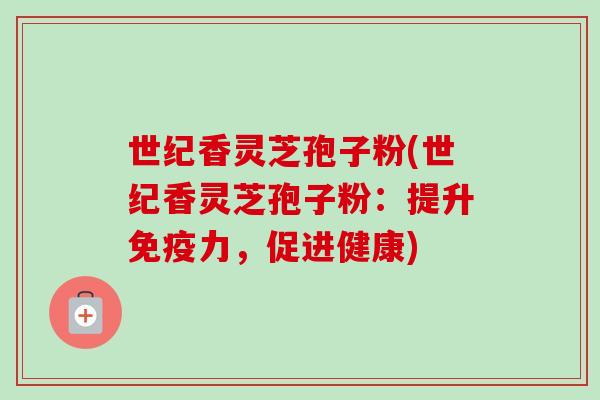 世纪香灵芝孢子粉(世纪香灵芝孢子粉：提升免疫力，促进健康)