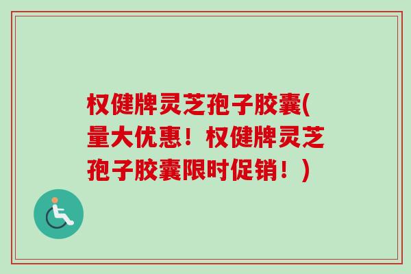 权健牌灵芝孢子胶囊(量大优惠!权健牌灵芝孢子胶囊限时促销!) 权健牌灵芝孢子胶囊(量大优惠!权健牌灵芝孢子胶囊限时促销!)
