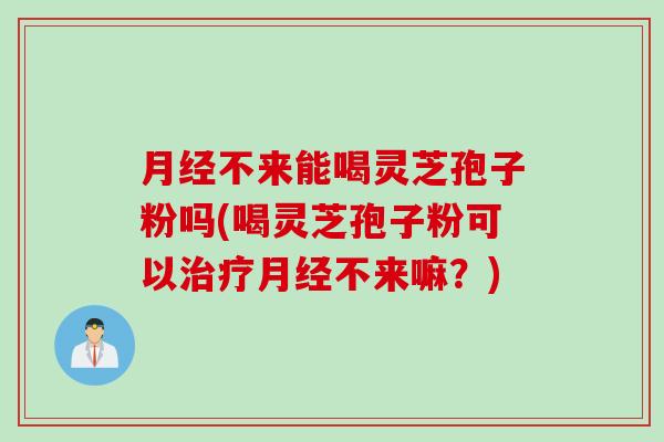 月经不来能喝灵芝孢子粉吗(喝灵芝孢子粉可以治疗月经不来嘛？)