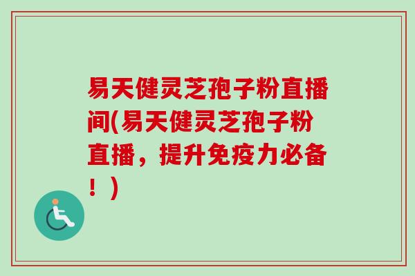 易天健灵芝孢子粉直播间(易天健灵芝孢子粉直播，提升免疫力必备！)