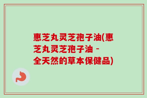 惠芝丸灵芝孢子油(惠芝丸灵芝孢子油 - 全天然的草本保健品)