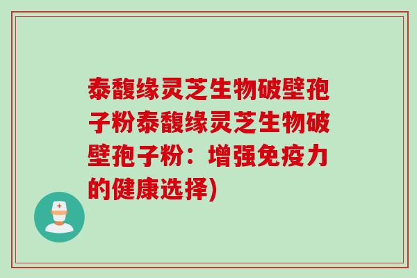 泰馥缘灵芝生物破壁孢子粉泰馥缘灵芝生物破壁孢子粉:增强免疫力的健康选择) 泰馥缘灵芝生物破壁孢子粉泰馥缘灵芝生物破壁孢子粉:增强免疫力的健康选择)